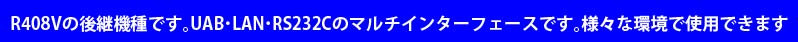 R408Vの後継機種です。UAB ･LAN ･ RS232Cのマルチインターフェースです。様々な環境で使用できます