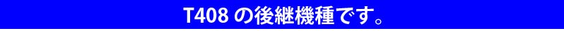 T408の後継機種です