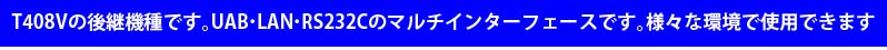 T408Vの後継機種です。UAB LAN RS232Cのマルチインターフェースです。様々な環境で使用できます