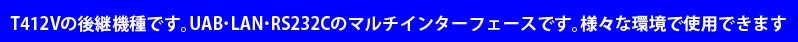 T412Vの後継機種です。UAB ･LAN ･ RS232Cのマルチインターフェースです。様々な環境で使用できます