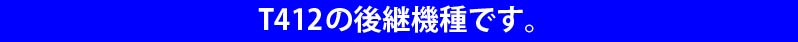 T412の後継機種です。